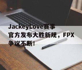 Kaiyun-包含JackeyLove赛事官方发布大胜新规，FPX争议不断！的词条